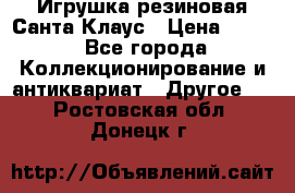 Игрушка резиновая Санта Клаус › Цена ­ 500 - Все города Коллекционирование и антиквариат » Другое   . Ростовская обл.,Донецк г.